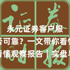 永元证券客户服务是否可靠？一文带你看懂观察报告｜实盘与合规版