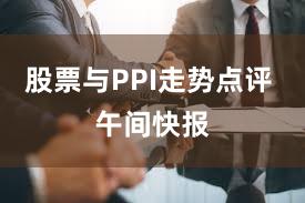股票与PPI走势点评 午间快报