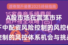 A股市场在震荡市环境背景下中配资风险控制的风控体系机会与挑战