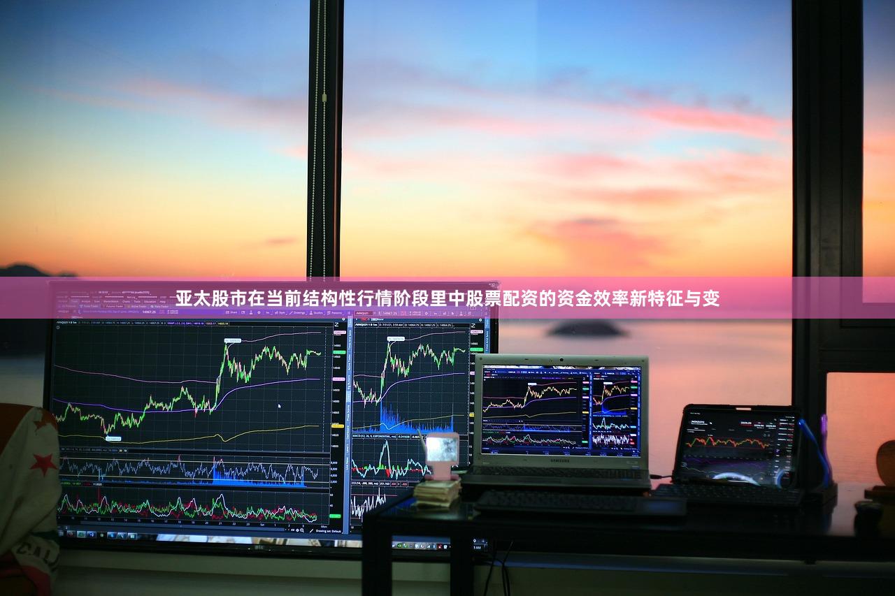 亚太股市在当前结构性行情阶段里中股票配资的资金效率新特征与变