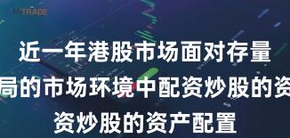 近一年港股市场面对存量博弈格局的市场环境中配资炒股的资产配置