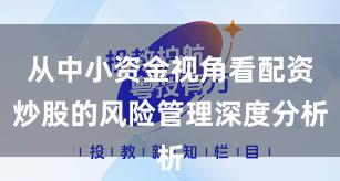 从中小资金视角看配资炒股的风险管理深度分析