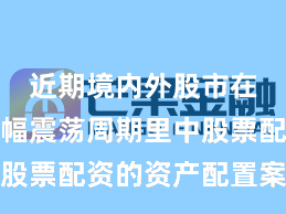近期境内外股市在当前宽幅震荡周期里中股票配资的资产配置案例解