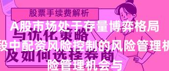 A股市场处于存量博弈格局的阶段中配资风险控制的风险管理机会与