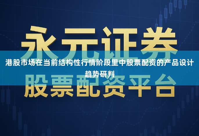 港股市场在当前结构性行情阶段里中股票配资的产品设计趋势研判