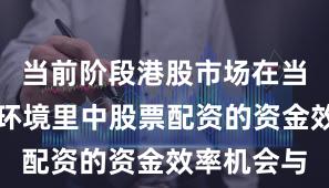 当前阶段港股市场在当前震荡市环境里中股票配资的资金效率机会与