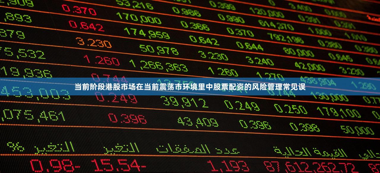 当前阶段港股市场在当前震荡市环境里中股票配资的风险管理常见误