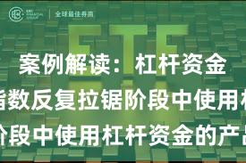 案例解读：杠杆资金使用在指数反复拉锯阶段中使用杠杆资金的产品