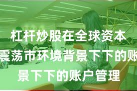 杠杆炒股在全球资本市场在震荡市环境背景下下的账户管理