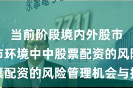 当前阶段境内外股市在震荡市环境中中股票配资的风险管理机会与挑