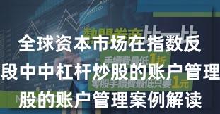 全球资本市场在指数反复拉锯阶段中中杠杆炒股的账户管理案例解读