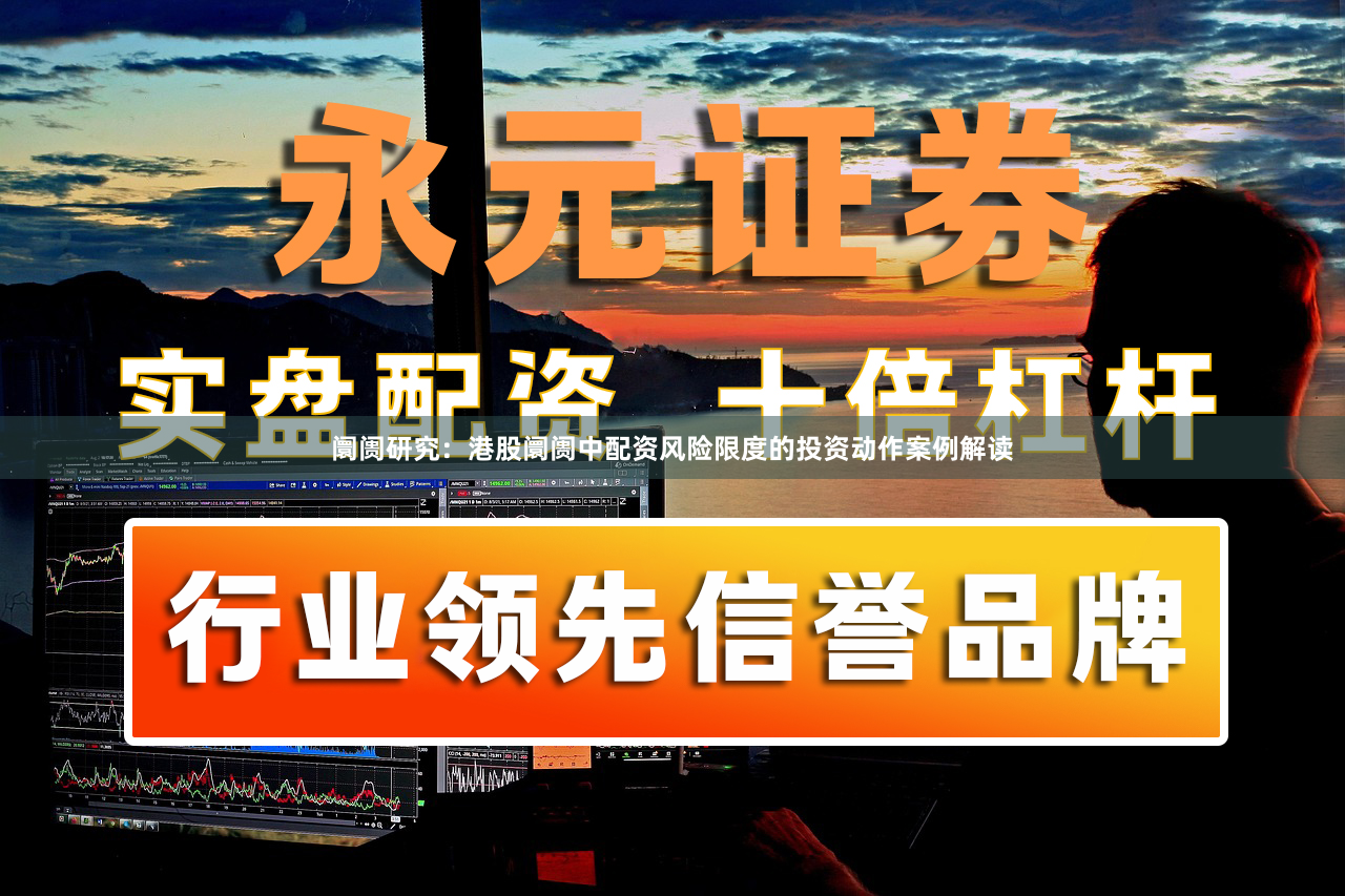 阛阓研究：港股阛阓中配资风险限度的投资动作案例解读