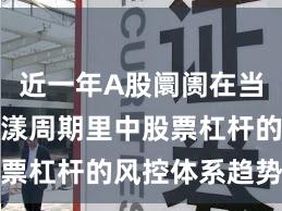 近一年A股阛阓在当前宽幅荡漾周期里中股票杠杆的风控体系趋势研