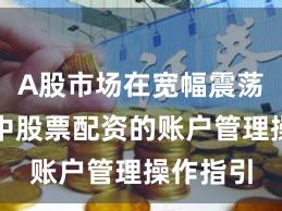 A股市场在宽幅震荡周期中中股票配资的账户管理操作指引