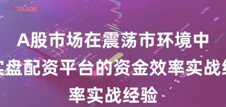 A股市场在震荡市环境中中实盘配资平台的资金效率实战经验