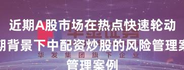 近期A股市场在热点快速轮动时期背景下中配资炒股的风险管理案例