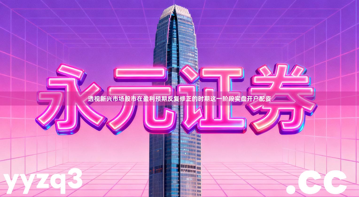 透视新兴市场股市在盈利预期反复修正的时期这一阶段实盘开户配资