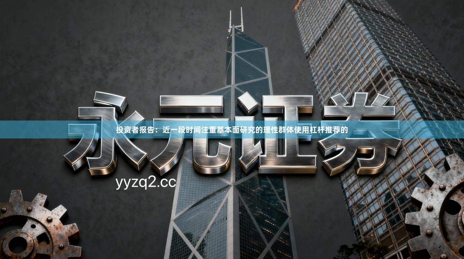 投资者报告：近一段时间注重基本面研究的理性群体使用杠杆推荐的