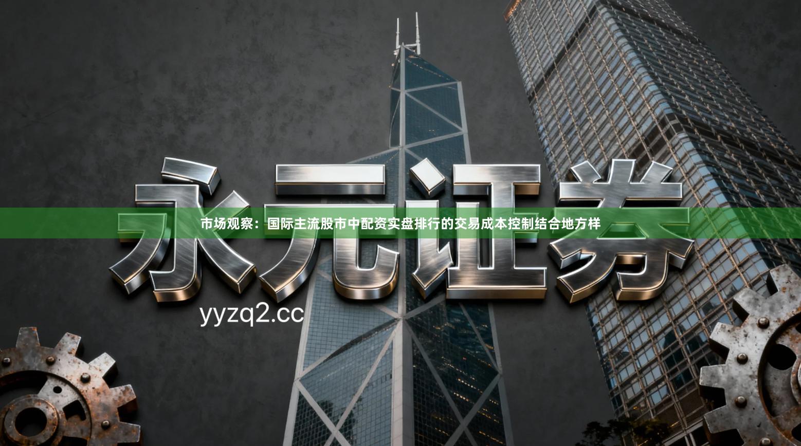 市场观察：国际主流股市中配资实盘排行的交易成本控制结合地方样